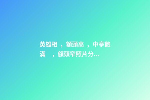 英雄相，額頭高，中亭飽滿，額頭窄照片分析